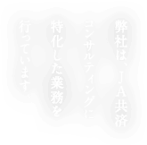 弊社は、JA共済コンサルティングに特化した業務を行っています。